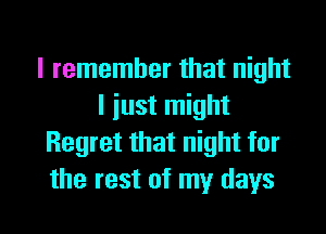 I remember that night
I just might

Regret that night for
the rest of my days