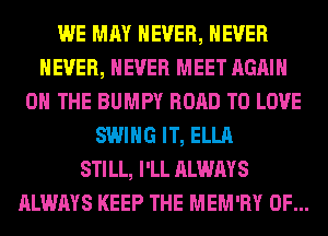 WE MAY NEVER, NEVER
NEVER, NEVER MEET AGAIN
ON THE BUMPY ROAD TO LOVE
SWING IT, ELLA
STILL, I'LL ALWAYS
ALWAYS KEEP THE MEM'RY 0F...