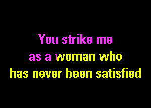 You strike me

as a woman who
has never been satisfied