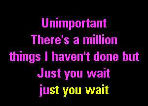 Unimportant
There's a million

things I haven't done but
Just you wait
just you wait