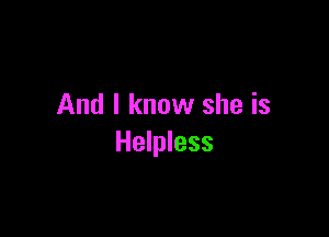 And I know she is

Helpless