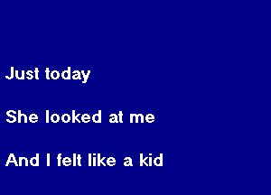 Just today

She looked at me

And I felt like a kid