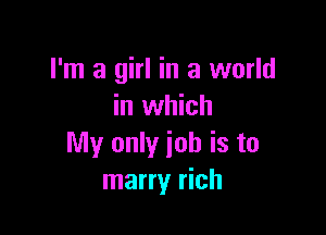 I'm a girl in a world
in which

My only job is to
marry rich