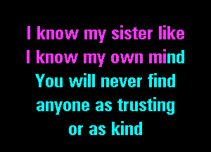 I know my sister like
I know my own mind
You will never find
anyone as trusting

or as kind I