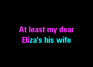 At least my dear

Eliza's his wife