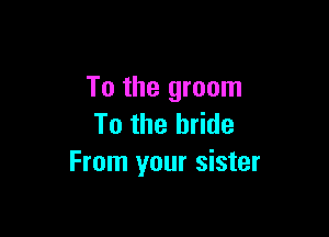 To the groom

To the bride
From your sister