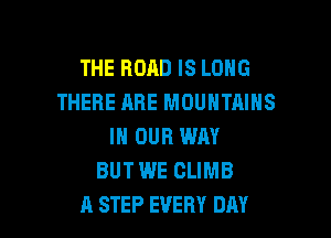 THE ROAD IS LONG
THERE ARE MOUNTAINS

IN OUR WAY
BUT WE CLIMB
A STEP EVERY DAY