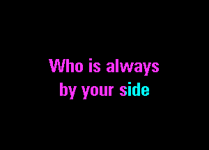 Who is always

by your side