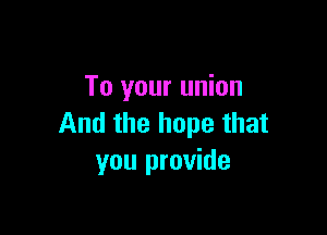 To your union

And the hope that
you provide