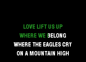 LOVE LIFT US UP
WHERE WE BELONG
WHERE THE EAGLES CRY

ON A MOUNTAIN HIGH l