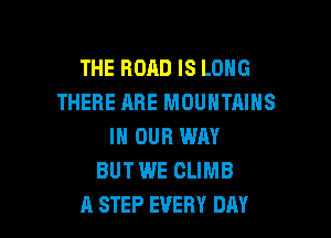 THE ROAD IS LONG
THERE ARE MOUNTAINS

IN OUR WAY
BUT WE CLIMB
A STEP EVERY DAY