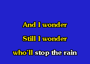 And lwonder
Still I wonder

who'll stop the rain