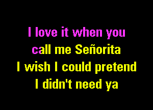 I love it when you
call me Sel'iorita

I wish I could pretend
I didn't need ya