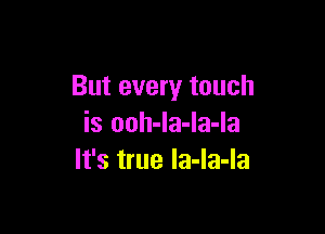 But every touch

is ooh-la-la-la
It's true la-la-la