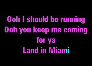 Ooh I should be running
Ooh you keep me coming

for ya
Land in Miami