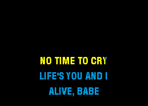 N0 TIME TO CRY
LIFE'S YOU AND I
ALIVE, BABE