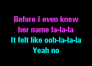 Before I even knew
her name la-la-la

It felt like ooh-la-la-la
Yeah no