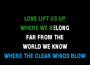 LOVE LIFT US UP
WHERE WE BELONG
FAR FROM THE
WORLD WE KNOW
WHERE THE CLEAR WINDS BLOW