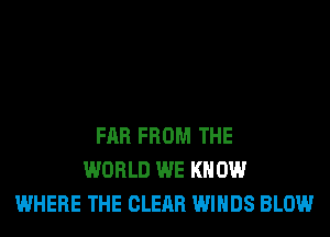 FAR FROM THE
WORLD WE KNOW
WHERE THE CLEAR WINDS BLOW