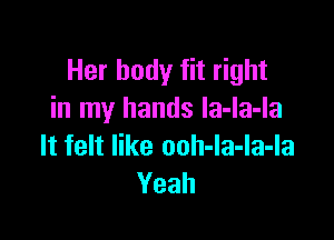 Her body fit right
in my hands la-la-la

It felt like ooh-la-la-la
Yeah