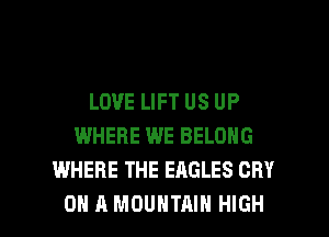 LOVE LIFT US UP
WHERE WE BELONG
WHERE THE EAGLES CRY

ON A MOUNTAIN HIGH l