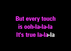 But every touch

is ooh-la-la-la
It's true la-la-la