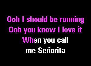 Ooh I should be running
Ooh you know I love it

When you call
me Sefmrita