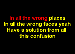 In all the wrong places
In all the wrong faces yeah
Have a solution from all
this confusion