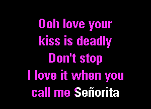 Ooh love your
kiss is deadly

Don't stop
I love it when you
call me Sefmrita
