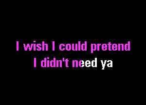 I wish I could pretend

I didn't need ya