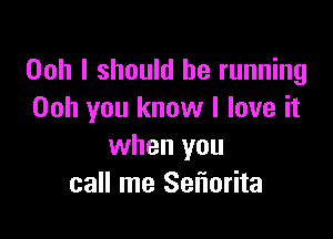 Ooh I should be running
Ooh you know I love it

when you
call me Sefiorita