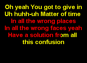 Oh yeah You got to give in
Uh huhh-uh Matter of time
In all the wrong places
In all the wrong faces yeah
Have a solution from all
this confusion