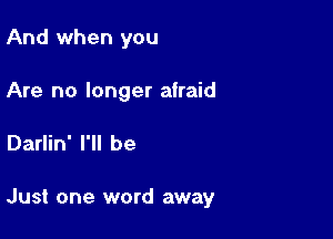 And when you

Are no longer afraid

Darlin' I'll be

Just one word away