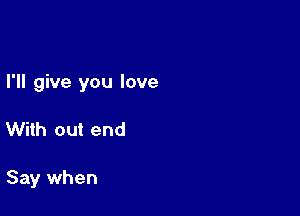 I'll give you love

With out end

Say when