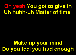 Oh yeah You got to give in
Uh huhh-uh Matter of time

Make up your mind
Do you feel you had enough