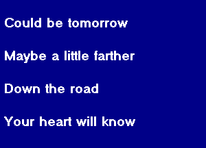 Could be tomorrow

Maybe a little farther

Down the road

Your heart will know