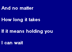 And no matter

How long it takes

If it means holding you

I can wait