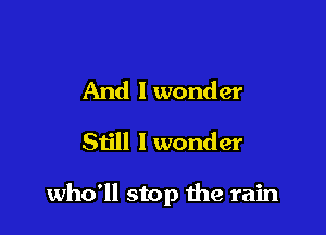 And lwonder
Still I wonder

who'll stop the rain