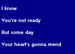 I know
You're not ready

But some day

Your heart's gonna mend