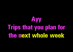 My

Trips that you plan for
the next whole week