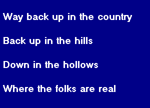 Way back up in the country

Back up in the hills
Down in the hollows

Where the folks are real