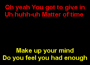 Oh yeah You got to give in
Uh huhh-uh Matter of time

Make up your mind
Do you feel you had enough