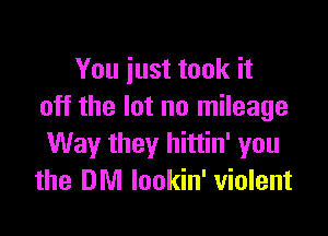 You just took it
off the lot no mileage

Way they hittin' you
the DM Iookin' violent