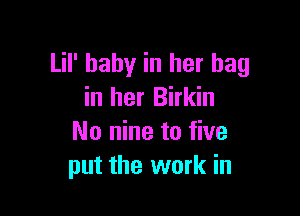 Lil' baby in her bag
in her Birkin

No nine to five
put the work in