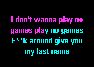 I don't wanna play no
games play no games

ka around give you
my last name