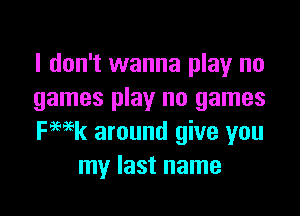 I don't wanna play no
games play no games

ka around give you
my last name