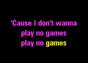 'Cause I don't wanna

play no games
play no games