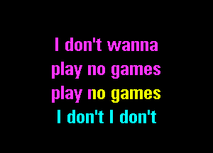 I don't wanna
play no games

play' no games
I don't I don't