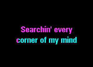 Searchin' every

corner of my mind