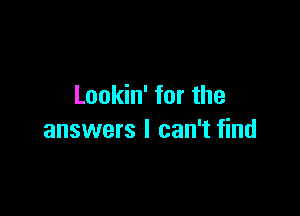 Lookin' for the

answers I can't find